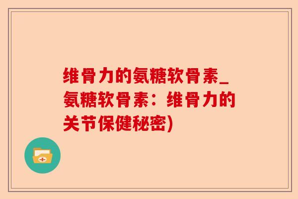 维骨力的氨糖软骨素_氨糖软骨素：维骨力的关节保健秘密)
