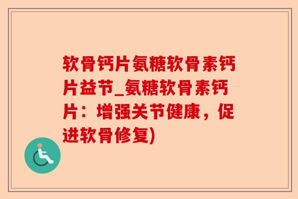 软骨钙片氨糖软骨素钙片益节_氨糖软骨素钙片：增强关节健康，促进软骨修复)