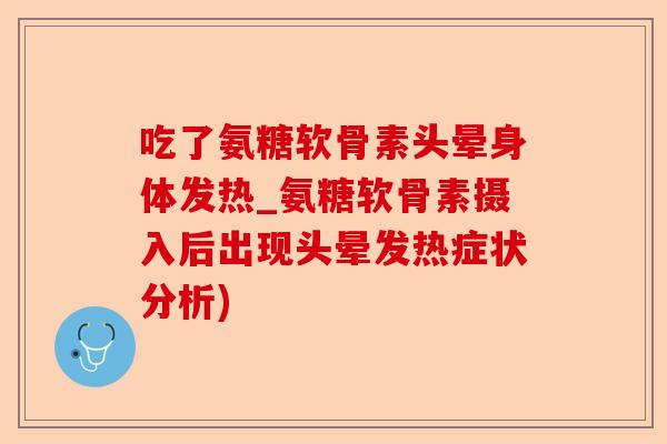 吃了氨糖软骨素头晕身体发热_氨糖软骨素摄入后出现头晕发热症状分析)