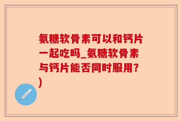 氨糖软骨素可以和钙片一起吃吗_氨糖软骨素与钙片能否同时服用？)
