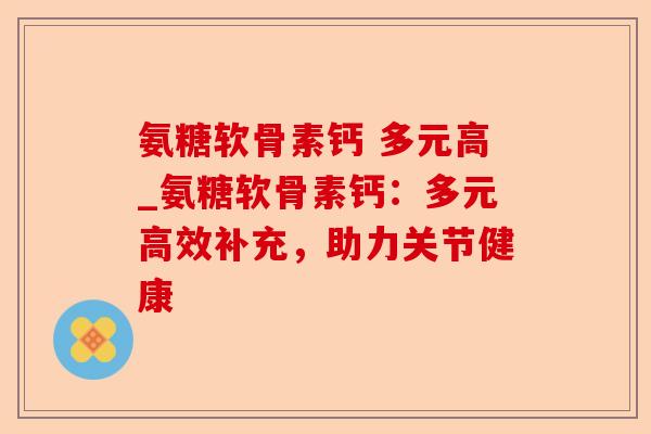 氨糖软骨素钙 多元高_氨糖软骨素钙：多元高效补充，助力关节健康