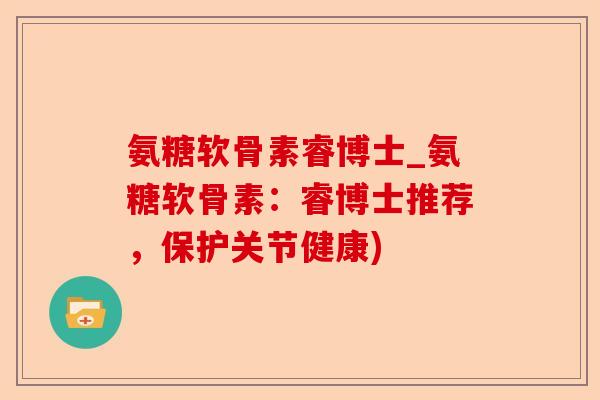 氨糖软骨素睿博士_氨糖软骨素：睿博士推荐，保护关节健康)