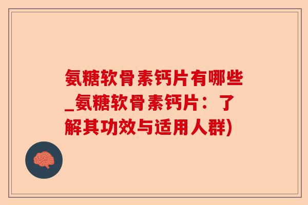 氨糖软骨素钙片有哪些_氨糖软骨素钙片：了解其功效与适用人群)