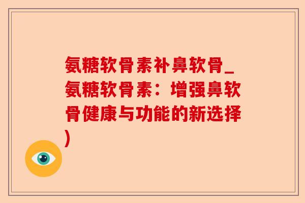 氨糖软骨素补鼻软骨_氨糖软骨素：增强鼻软骨健康与功能的新选择)