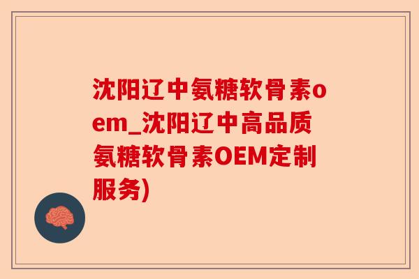 沈阳辽中氨糖软骨素oem_沈阳辽中高品质氨糖软骨素OEM定制服务)