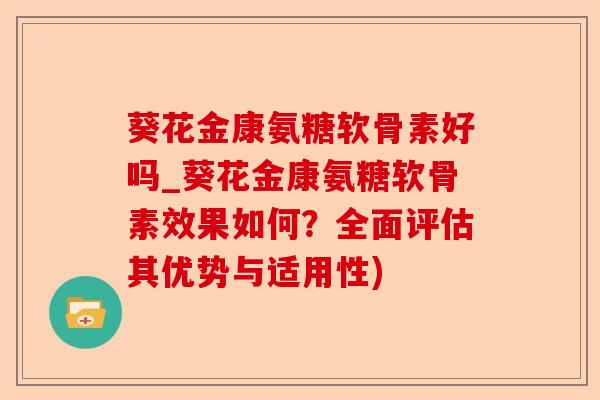 葵花金康氨糖软骨素好吗_葵花金康氨糖软骨素效果如何？全面评估其优势与适用性)