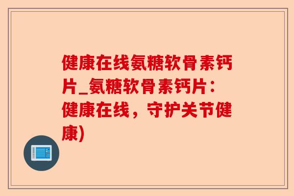健康在线氨糖软骨素钙片_氨糖软骨素钙片：健康在线，守护关节健康)