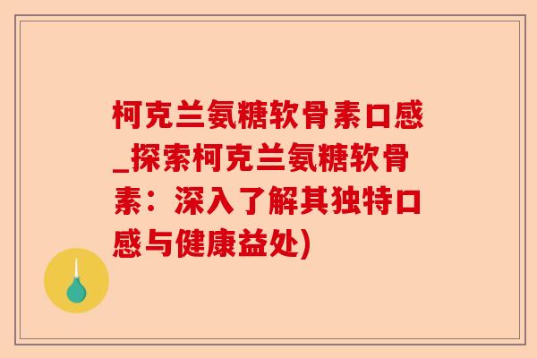 柯克兰氨糖软骨素口感_探索柯克兰氨糖软骨素：深入了解其独特口感与健康益处)