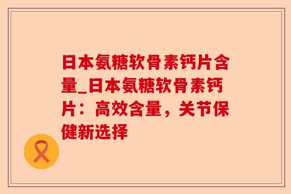 日本氨糖软骨素钙片含量_日本氨糖软骨素钙片：高效含量，关节保健新选择