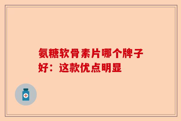 氨糖软骨素片哪个牌子好：这款优点明显