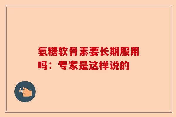 氨糖软骨素要长期服用吗：专家是这样说的