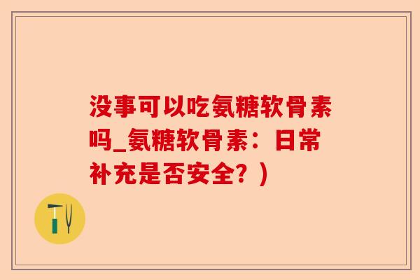 没事可以吃氨糖软骨素吗_氨糖软骨素：日常补充是否安全？)