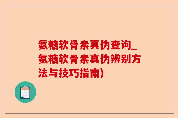 氨糖软骨素真伪查询_氨糖软骨素真伪辨别方法与技巧指南)