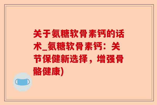 关于氨糖软骨素钙的话术_氨糖软骨素钙：关节保健新选择，增强骨骼健康)