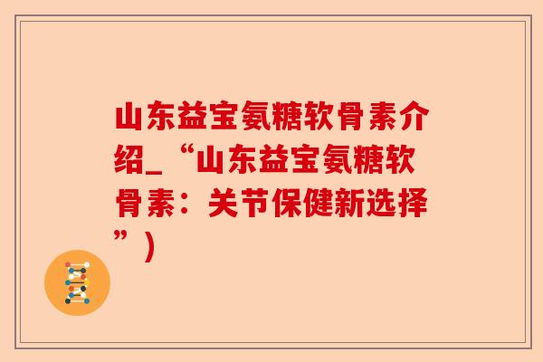 山东益宝氨糖软骨素介绍_“山东益宝氨糖软骨素：关节保健新选择”)