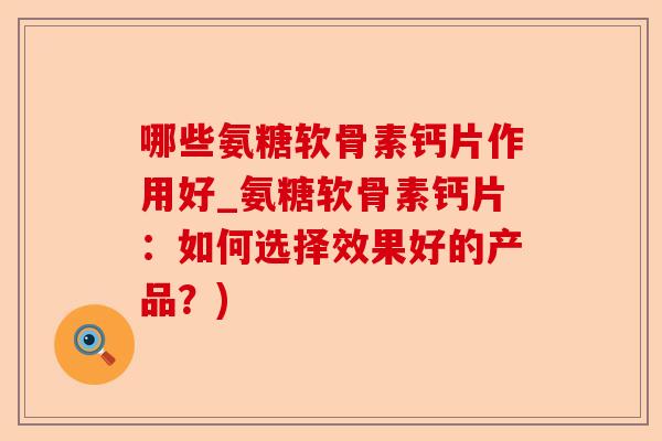 哪些氨糖软骨素钙片作用好_氨糖软骨素钙片：如何选择效果好的产品？)