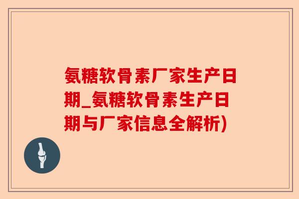 氨糖软骨素厂家生产日期_氨糖软骨素生产日期与厂家信息全解析)