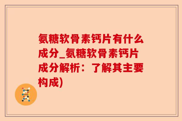 氨糖软骨素钙片有什么成分_氨糖软骨素钙片成分解析：了解其主要构成)