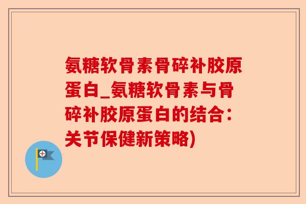 氨糖软骨素骨碎补胶原蛋白_氨糖软骨素与骨碎补胶原蛋白的结合：关节保健新策略)