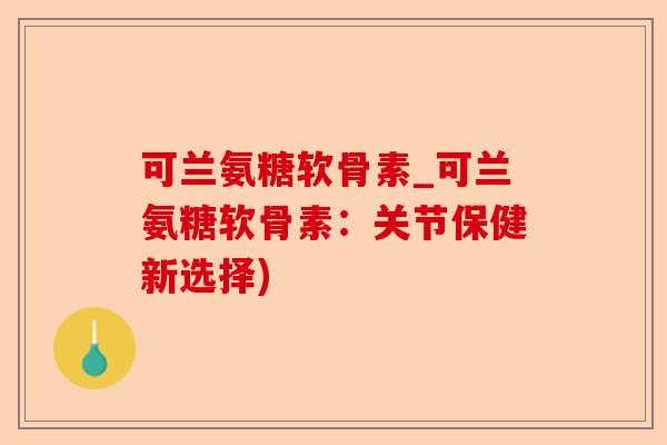 可兰氨糖软骨素_可兰氨糖软骨素：关节保健新选择)