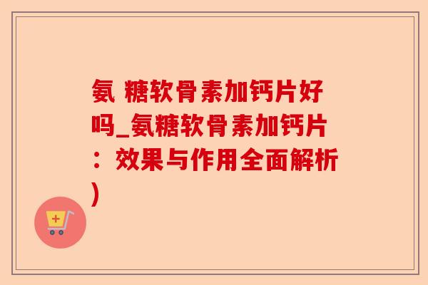 氨 糖软骨素加钙片好吗_氨糖软骨素加钙片：效果与作用全面解析)