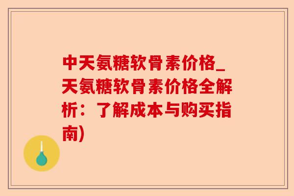中天氨糖软骨素价格_天氨糖软骨素价格全解析：了解成本与购买指南)