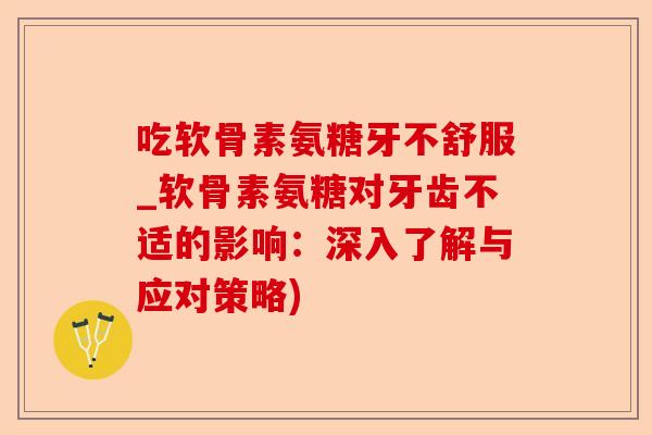 吃软骨素氨糖牙不舒服_软骨素氨糖对牙齿不适的影响：深入了解与应对策略)