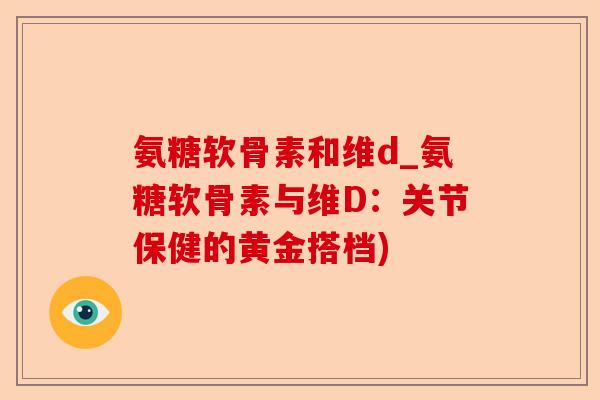 氨糖软骨素和维d_氨糖软骨素与维D：关节保健的黄金搭档)