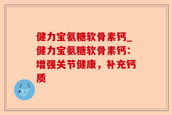 健力宝氨糖软骨素钙_健力宝氨糖软骨素钙：增强关节健康，补充钙质