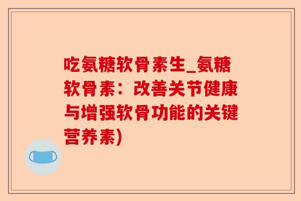 吃氨糖软骨素生_氨糖软骨素：改善关节健康与增强软骨功能的关键营养素)