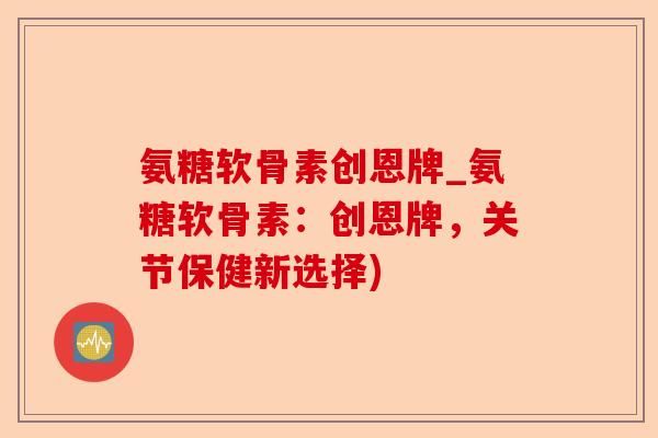 氨糖软骨素创恩牌_氨糖软骨素：创恩牌，关节保健新选择)