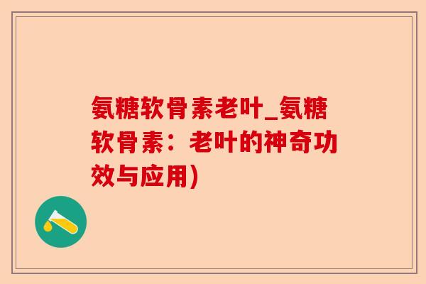氨糖软骨素老叶_氨糖软骨素：老叶的神奇功效与应用)