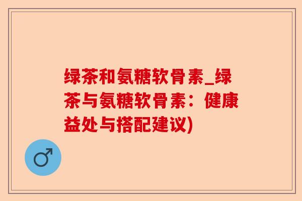 绿茶和氨糖软骨素_绿茶与氨糖软骨素：健康益处与搭配建议)