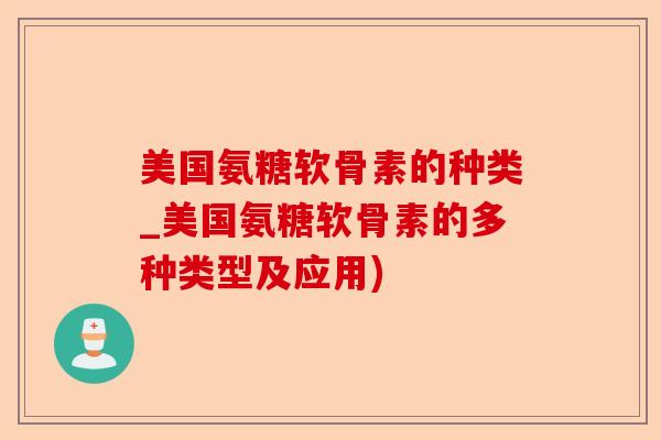 美国氨糖软骨素的种类_美国氨糖软骨素的多种类型及应用)