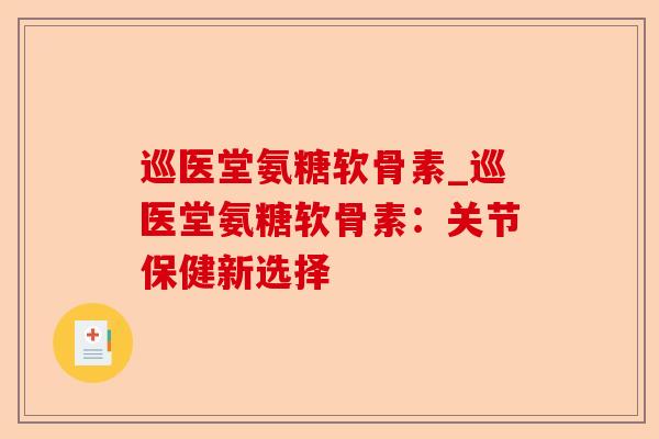 巡医堂氨糖软骨素_巡医堂氨糖软骨素：关节保健新选择