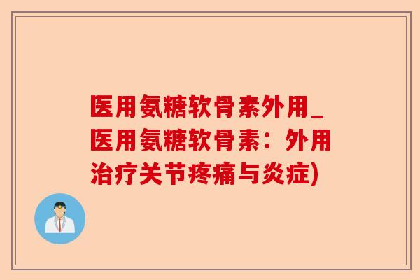 医用氨糖软骨素外用_医用氨糖软骨素：外用治疗关节疼痛与炎症)