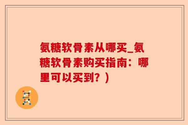 氨糖软骨素从哪买_氨糖软骨素购买指南：哪里可以买到？)