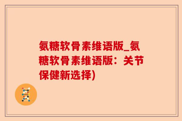 氨糖软骨素维语版_氨糖软骨素维语版：关节保健新选择)