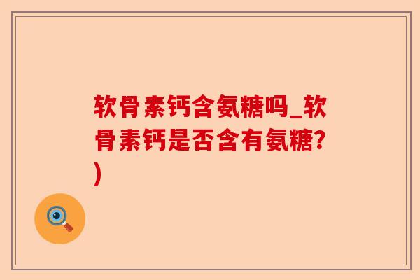 软骨素钙含氨糖吗_软骨素钙是否含有氨糖？)