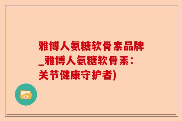 雅博人氨糖软骨素品牌_雅博人氨糖软骨素：关节健康守护者)