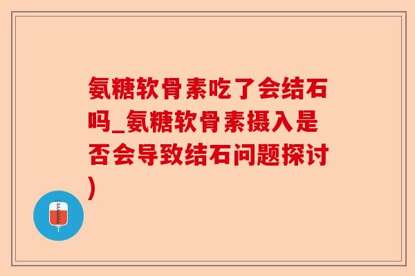 氨糖软骨素吃了会结石吗_氨糖软骨素摄入是否会导致结石问题探讨)