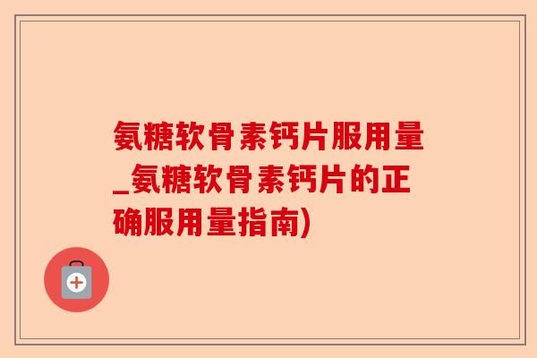 氨糖软骨素钙片服用量_氨糖软骨素钙片的正确服用量指南)