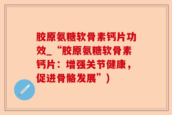胶原氨糖软骨素钙片功效_“胶原氨糖软骨素钙片：增强关节健康，促进骨骼发展”)