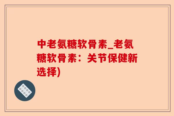 中老氨糖软骨素_老氨糖软骨素：关节保健新选择)