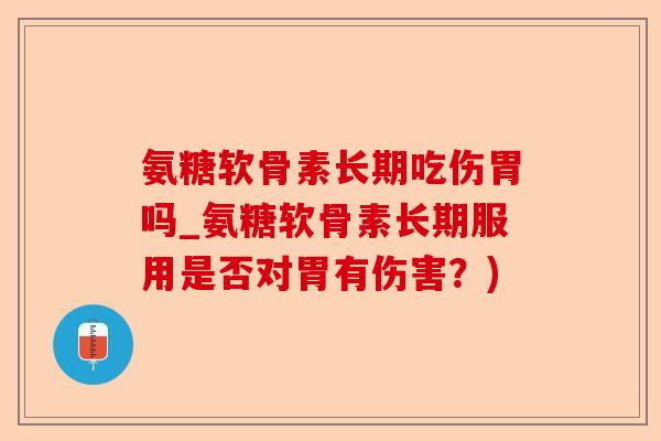 氨糖软骨素长期吃伤胃吗_氨糖软骨素长期服用是否对胃有伤害？)