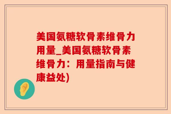 美国氨糖软骨素维骨力用量_美国氨糖软骨素维骨力：用量指南与健康益处)
