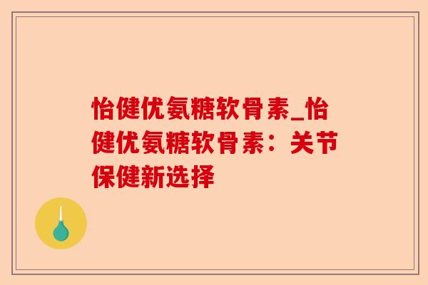 怡健优氨糖软骨素_怡健优氨糖软骨素：关节保健新选择