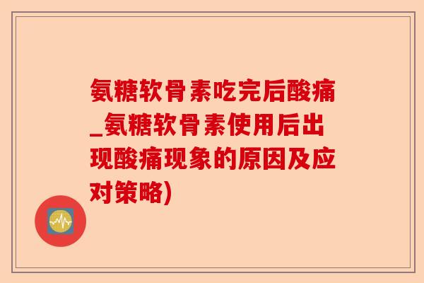 氨糖软骨素吃完后酸痛_氨糖软骨素使用后出现酸痛现象的原因及应对策略)