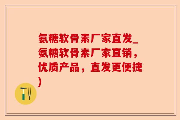 氨糖软骨素厂家直发_氨糖软骨素厂家直销，优质产品，直发更便捷)