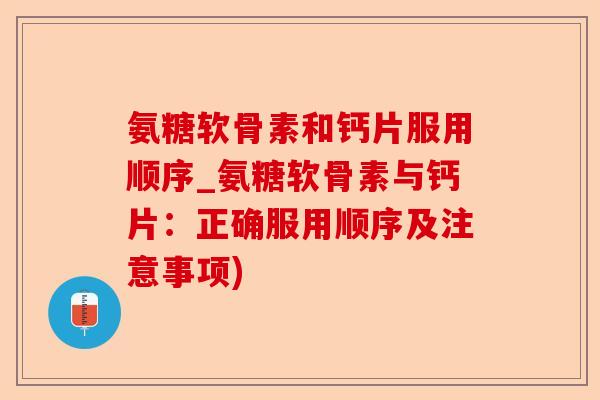 氨糖软骨素和钙片服用顺序_氨糖软骨素与钙片：正确服用顺序及注意事项)